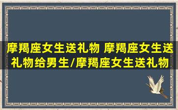 摩羯座女生送礼物 摩羯座女生送礼物给男生/摩羯座女生送礼物 摩羯座女生送礼物给男生-我的网站